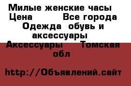 Милые женские часы › Цена ­ 650 - Все города Одежда, обувь и аксессуары » Аксессуары   . Томская обл.